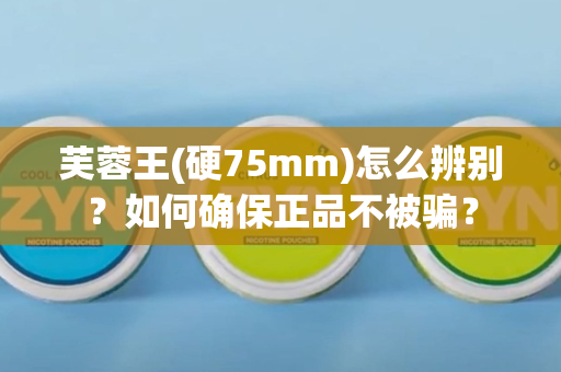 芙蓉王(硬75mm)怎么辨别？如何确保正品不被骗？